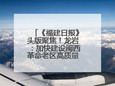 《福建日报》头版聚焦！龙岩：加快建设闽西革命老区高质量发展示范区