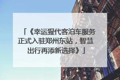 《幸运猩代客泊车服务正式入驻郑州东站，智慧出行再添新选择》