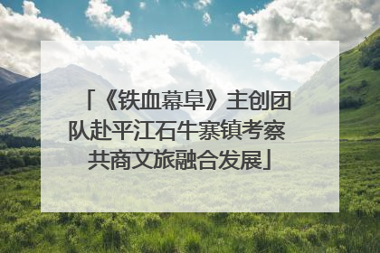 《铁血幕阜》主创团队赴平江石牛寨镇考察 共商文旅融合发展