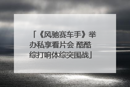 《风驰赛车手》举办私享看片会 酷酷综打响体综突围战