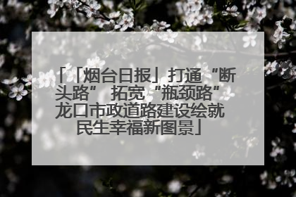 「烟台日报」打通“断头路” 拓宽“瓶颈路” 龙口市政道路建设绘就民生幸福新图景