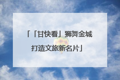 「甘快看」狮舞金城 打造文旅新名片