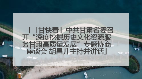 「甘快看」中共甘肃省委召开“深度挖掘历史文化资源服务甘肃高质量发展”专题协商座谈会 胡昌升主持并讲话