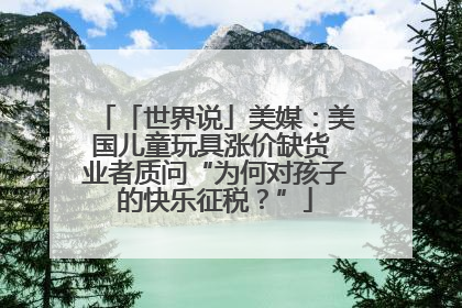 「世界说」美媒：美国儿童玩具涨价缺货 业者质问“为何对孩子的快乐征税？”