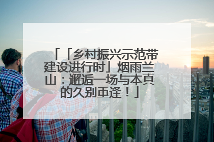 「乡村振兴示范带建设进行时」烟雨兰山：邂逅一场与本真的久别重逢！