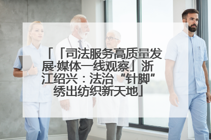 「司法服务高质量发展·媒体一线观察」浙江绍兴：法治“针脚”绣出纺织新天地