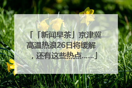 「新闻早茶」京津冀高温热浪26日将缓解，还有这些热点……