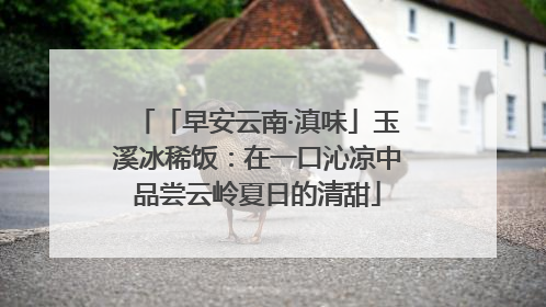 「早安云南·滇味」玉溪冰稀饭：在一口沁凉中品尝云岭夏日的清甜
