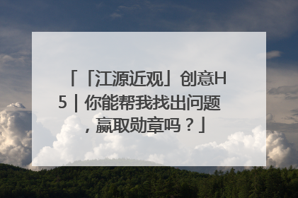 「江源近观」创意H5｜你能帮我找出问题，赢取勋章吗？