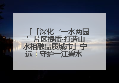 「深化‘一水两园’片区提质·打造山水相融品质城市」宁远：守护一江碧水 共享幸福河湖
