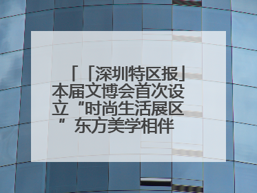 「深圳特区报」本届文博会首次设立“时尚生活展区”东方美学相伴 时尚生活呈现