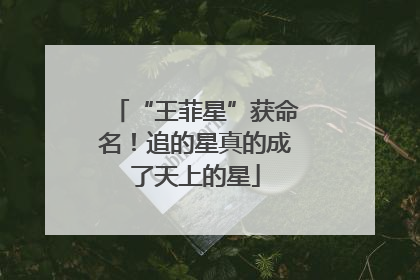 “王菲星”获命名！追的星真的成了天上的星