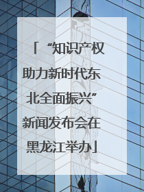 “知识产权助力新时代东北全面振兴”新闻发布会在黑龙江举办