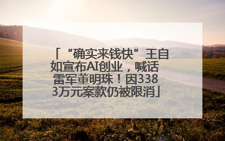 “确实来钱快”王自如宣布AI创业，喊话雷军董明珠！因3383万元案款仍被限消