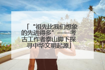 “祖先比我们想象的先进得多”——考古工作者泰山脚下探寻中华文明起源