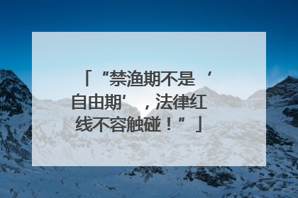 “禁渔期不是‘自由期’，法律红线不容触碰！”