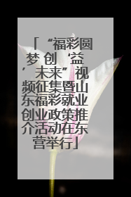 “福彩圆梦 创‘益’未来”视频征集暨山东福彩就业创业政策推介活动在东营举行