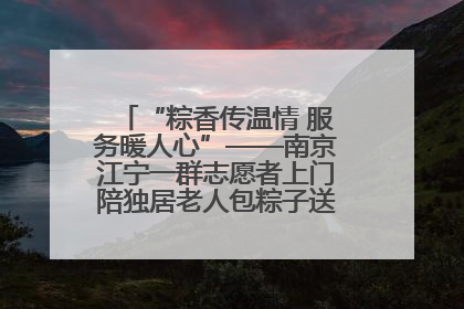 “粽香传温情 服务暖人心”——南京江宁一群志愿者上门陪独居老人包粽子送去节日的欢乐