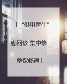 “供电医生”勤问诊 集中修整保畅通