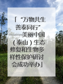 “万物共生 善泰同行”——美丽中国（泰山）生态修复和生物多样性保护研讨会成功举办