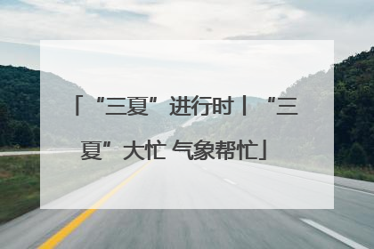 “三夏”进行时丨“三夏”大忙 气象帮忙