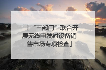 “三部门”联合开展无线电发射设备销售市场专项检查