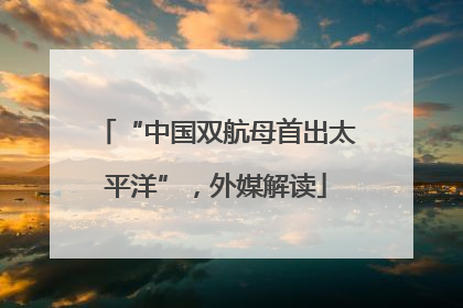 “中国双航母首出太平洋”，外媒解读