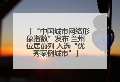 “中国城市网络形象指数”发布 兰州位居前列 入选“优秀案例城市”
