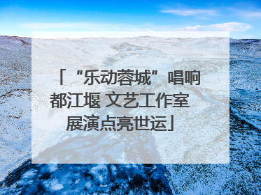 “乐动蓉城”唱响都江堰 文艺工作室展演点亮世运