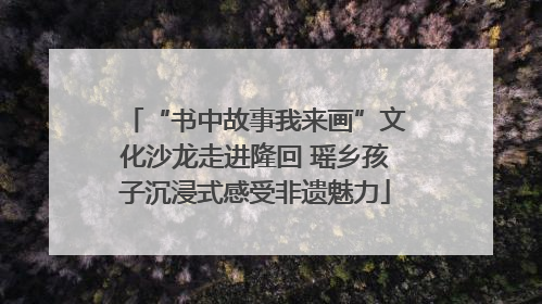 “书中故事我来画”文化沙龙走进隆回 瑶乡孩子沉浸式感受非遗魅力