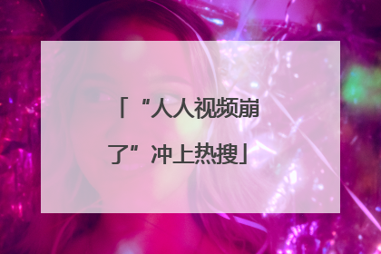 “人人视频崩了”冲上热搜
