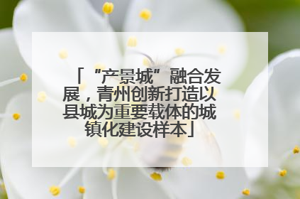 “产景城”融合发展，青州创新打造以县城为重要载体的城镇化建设样本