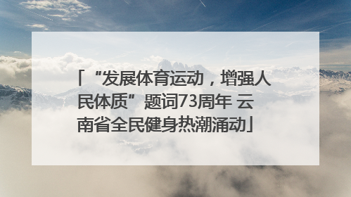 “发展体育运动，增强人民体质”题词73周年 云南省全民健身热潮涌动