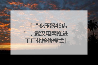 “变压器4S店”，武汉电网推进工厂化检修模式