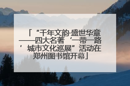 “千年文韵·盛世华章——四大名著‘一带一路’城市文化巡展”活动在郑州图书馆开幕