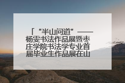 “半山问道”——杨雯书法作品展暨枣庄学院书法学专业首届毕业生作品展在山东省文化馆开幕