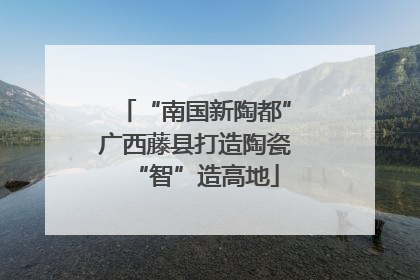 “南国新陶都”广西藤县打造陶瓷“智”造高地