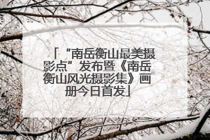 “南岳衡山最美摄影点”发布暨《南岳衡山风光摄影集》画册今日首发