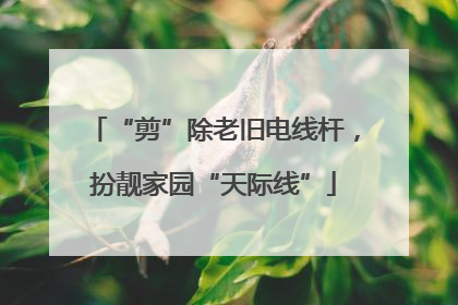 “剪”除老旧电线杆，扮靓家园“天际线”