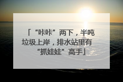 “咔咔”两下，半吨垃圾上岸，排水站里有“抓娃娃”高手