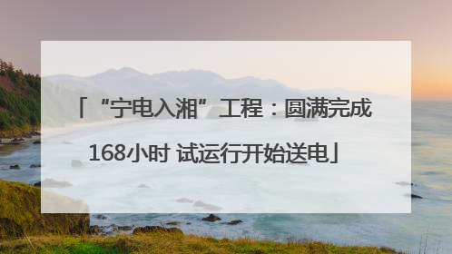 “宁电入湘”工程：圆满完成168小时 试运行开始送电