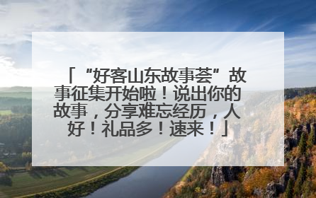 “好客山东故事荟”故事征集开始啦！说出你的故事，分享难忘经历，人好！礼品多！速来！