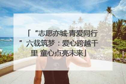 “志愿亦城·青爱同行”六载筑梦：爱心跨越千里 童心点亮未来