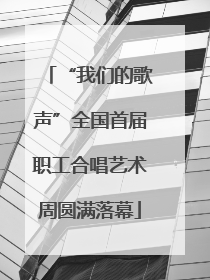 “我们的歌声”全国首届职工合唱艺术周圆满落幕