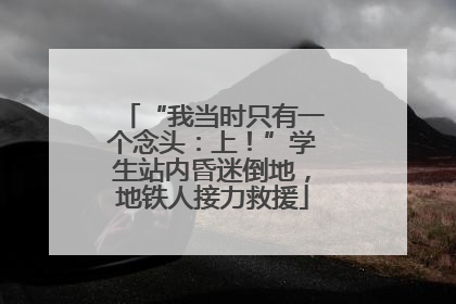 “我当时只有一个念头：上！”学生站内昏迷倒地，地铁人接力救援