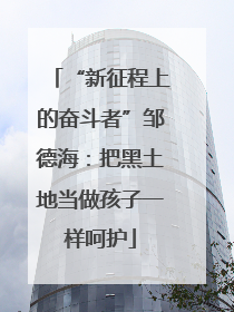 “新征程上的奋斗者”邹德海：把黑土地当做孩子一样呵护