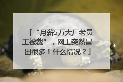 “月薪5万大厂老员工被裁”，网上突然冒出很多！什么情况？