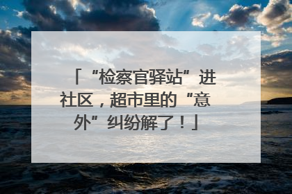 “检察官驿站”进社区，超市里的“意外”纠纷解了！
