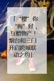 “樱”你“梅”好，互赠物产！烟台和三门开启跨城联动之约
