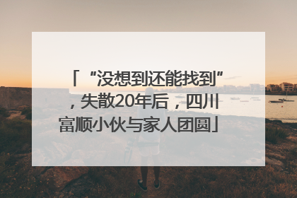 “没想到还能找到”，失散20年后，四川富顺小伙与家人团圆
